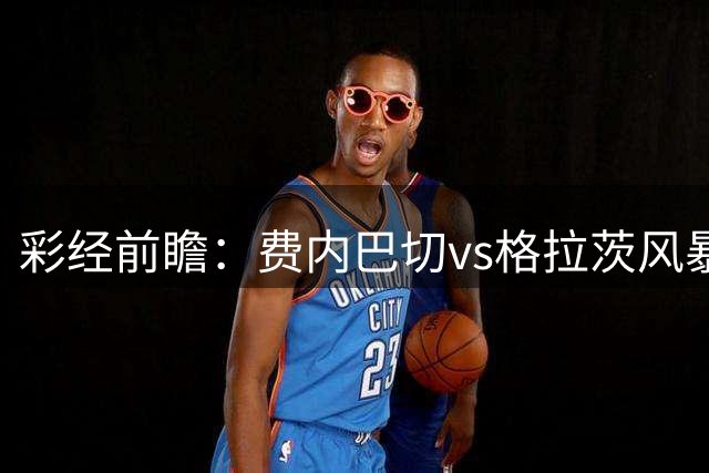 彩经前瞻：费内巴切vs格拉茨风暴，土超豪门渴望闯入欧冠正赛